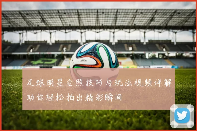 足球明星合照技巧与玩法视频详解助你轻松拍出精彩瞬间