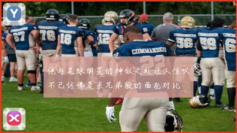 他与足球明星的神似之处让人惊叹不已仿佛是亲兄弟般的面孔对比