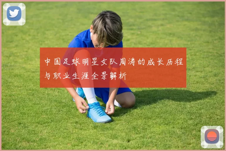 中国足球明星女队周涛的成长历程与职业生涯全景解析