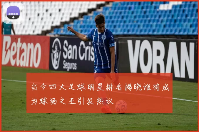 当今四大足球明星排名揭晓谁将成为球场之王引发热议