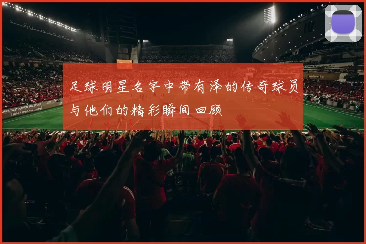 足球明星名字中带有泽的传奇球员与他们的精彩瞬间回顾