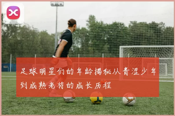 足球明星们的年龄揭秘从青涩少年到成熟老将的成长历程