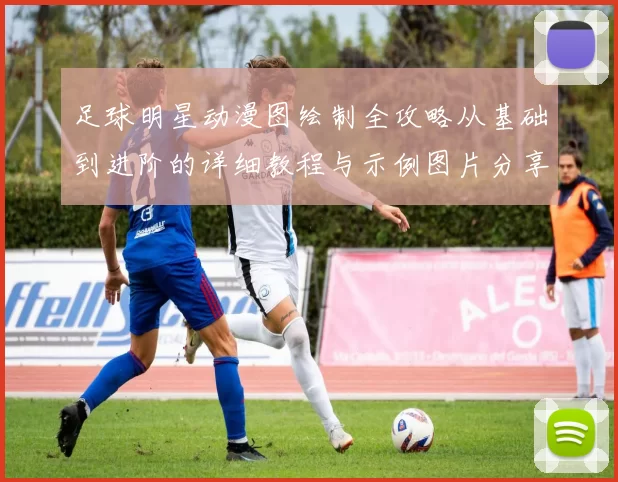 足球明星动漫图绘制全攻略从基础到进阶的详细教程与示例图片分享