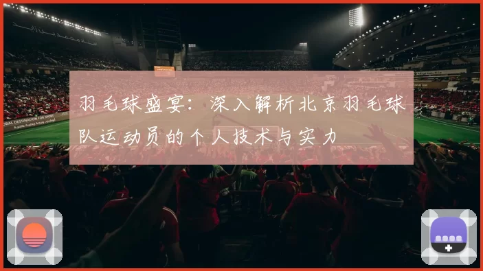 羽毛球盛宴：深入解析北京羽毛球队运动员的个人技术与实力