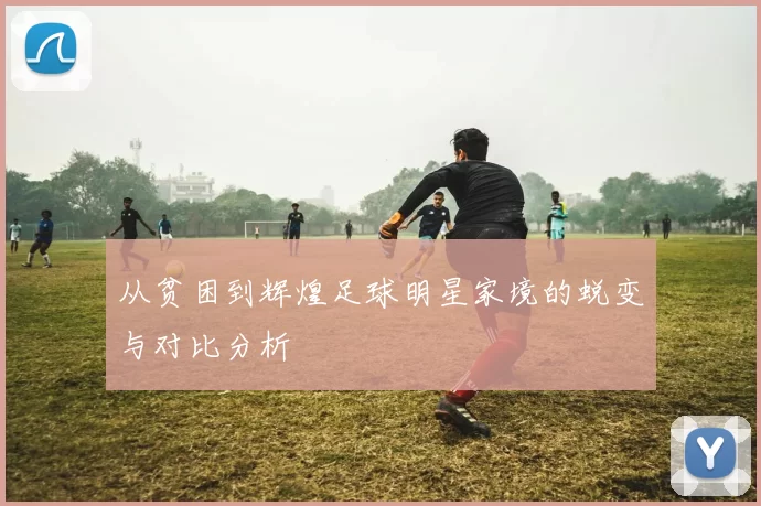 从贫困到辉煌足球明星家境的蜕变与对比分析