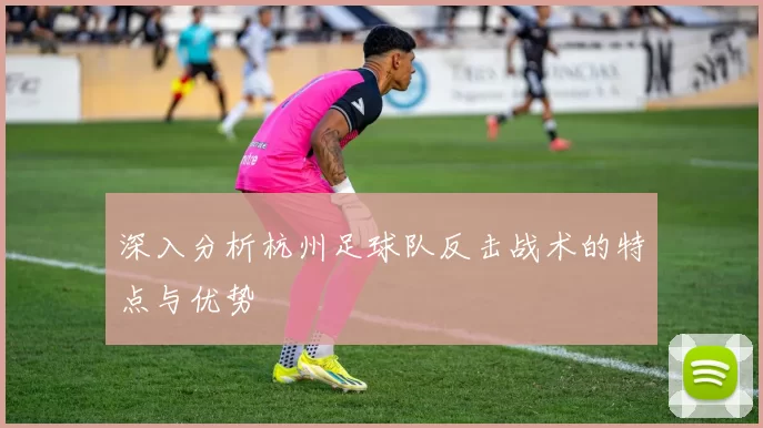 深入分析杭州足球队反击战术的特点与优势