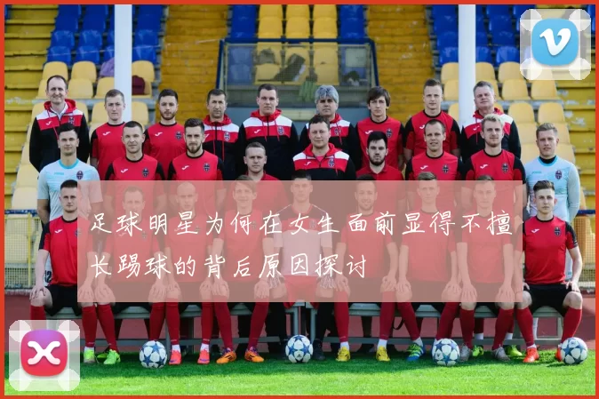 足球明星为何在女生面前显得不擅长踢球的背后原因探讨