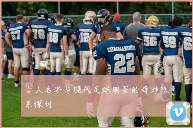 古人名字与现代足球明星的奇妙联系探讨
