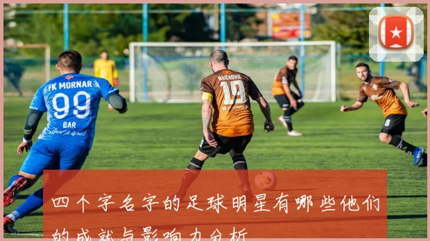 四个字名字的足球明星有哪些他们的成就与影响力分析