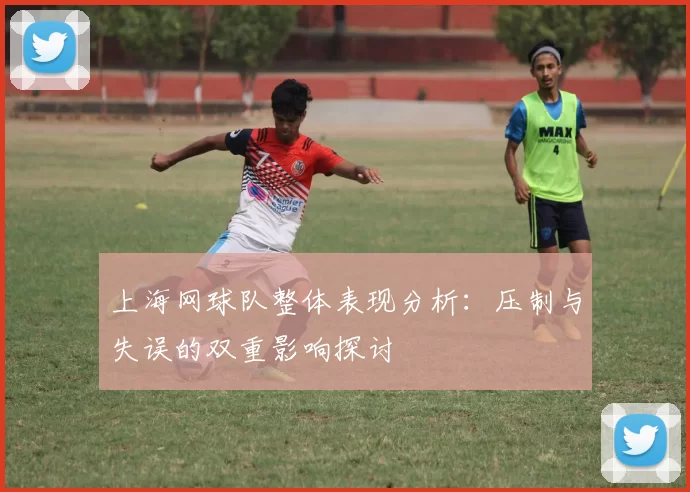 上海网球队整体表现分析：压制与失误的双重影响探讨