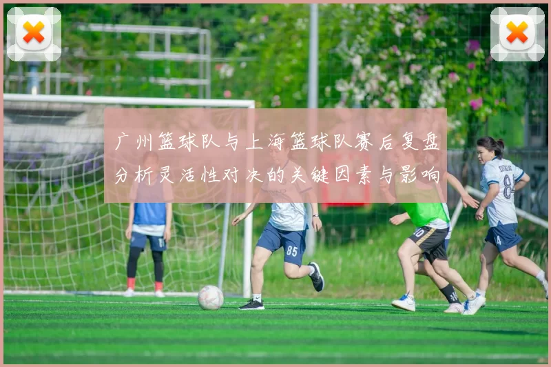 广州篮球队与上海篮球队赛后复盘分析灵活性对决的关键因素与影响