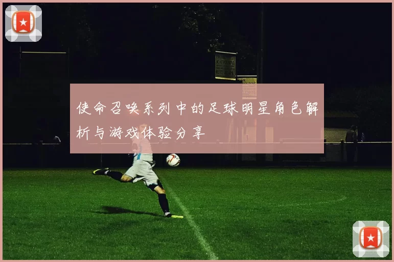 使命召唤系列中的足球明星角色解析与游戏体验分享