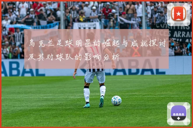 乌克兰足球明星的崛起与成就探讨及其对球队的影响分析