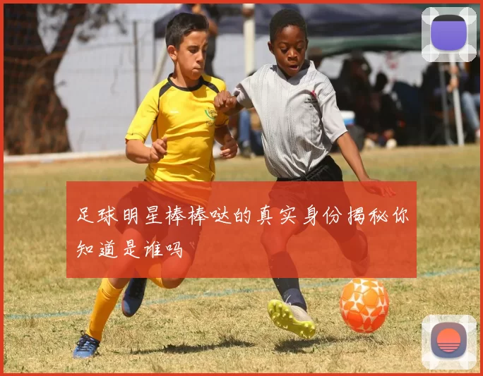 足球明星棒棒哒的真实身份揭秘你知道是谁吗