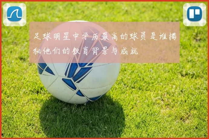 足球明星中学历最高的球员是谁揭秘他们的教育背景与成就