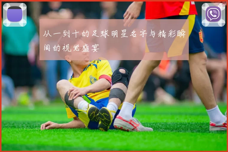 从一到十的足球明星名字与精彩瞬间的视觉盛宴