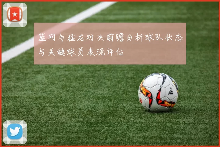篮网与猛龙对决前瞻分析球队状态与关键球员表现评估