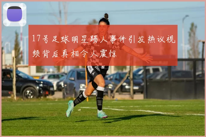 17号足球明星踢人事件引发热议视频背后真相令人震惊