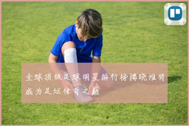 全球顶级足球明星排行榜揭晓谁将成为足坛传奇之巅