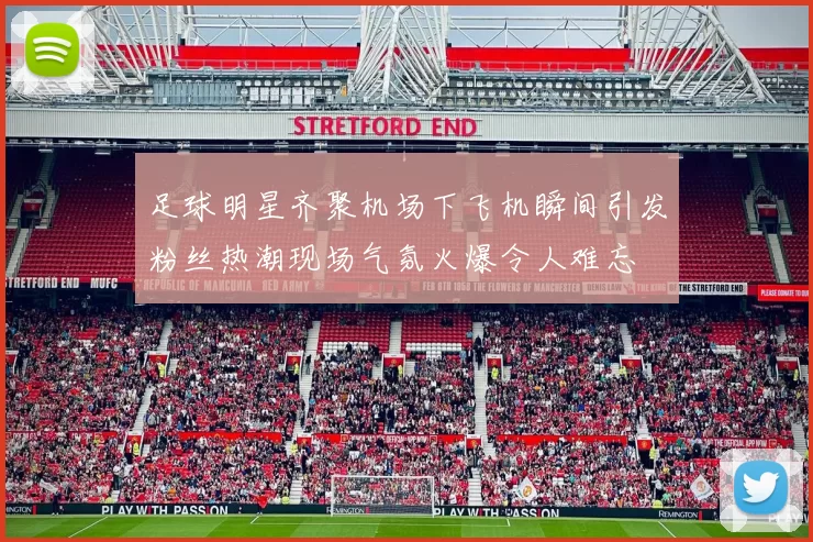 足球明星齐聚机场下飞机瞬间引发粉丝热潮现场气氛火爆令人难忘