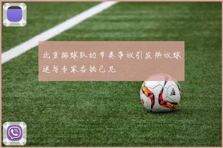 北京排球队的节奏争议引发热议球迷与专家各执己见