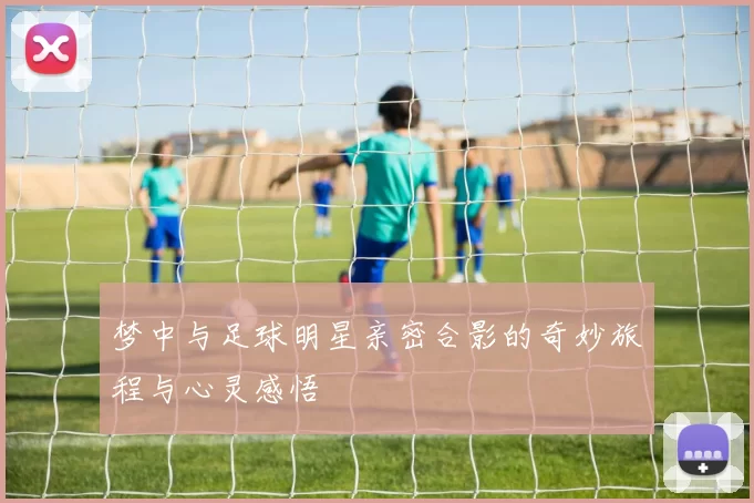 梦中与足球明星亲密合影的奇妙旅程与心灵感悟