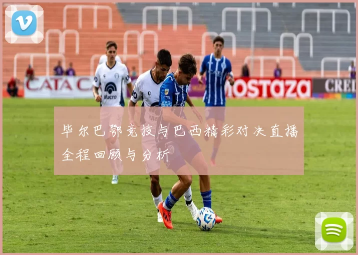 毕尔巴鄂竞技与巴西精彩对决直播全程回顾与分析