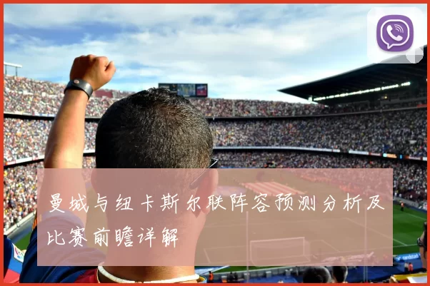 曼城与纽卡斯尔联阵容预测分析及比赛前瞻详解