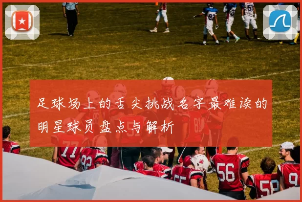 足球场上的舌尖挑战名字最难读的明星球员盘点与解析