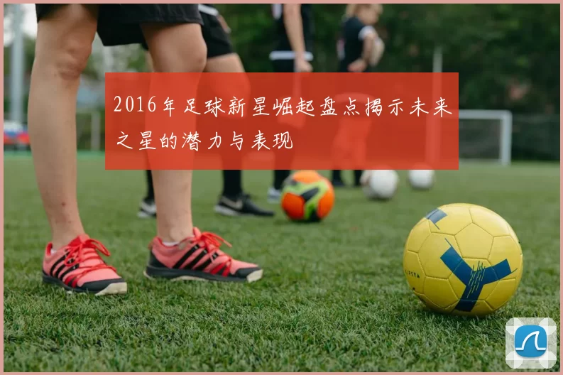 2016年足球新星崛起盘点揭示未来之星的潜力与表现