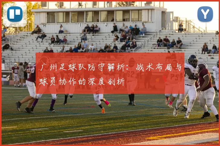 广州足球队防守解析：战术布局与球员协作的深度剖析