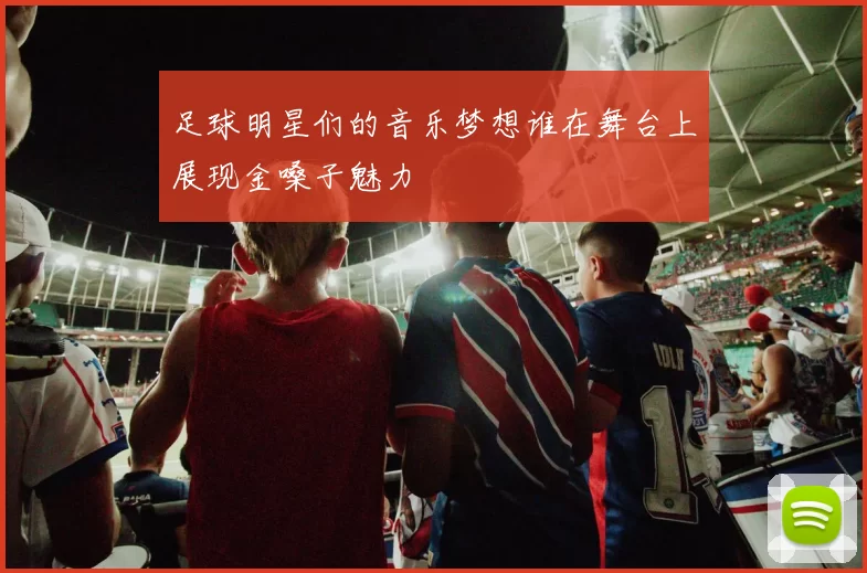足球明星们的音乐梦想谁在舞台上展现金嗓子魅力