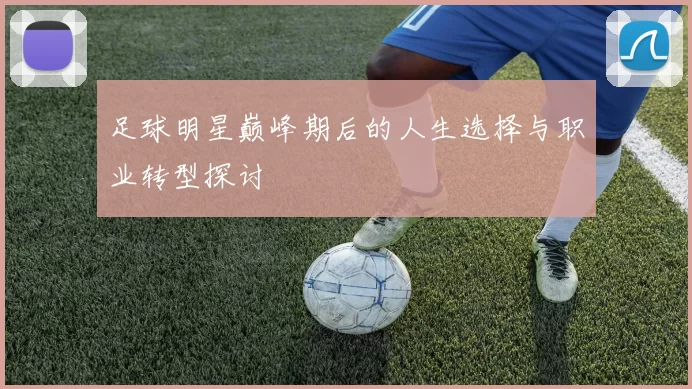 足球明星巅峰期后的人生选择与职业转型探讨