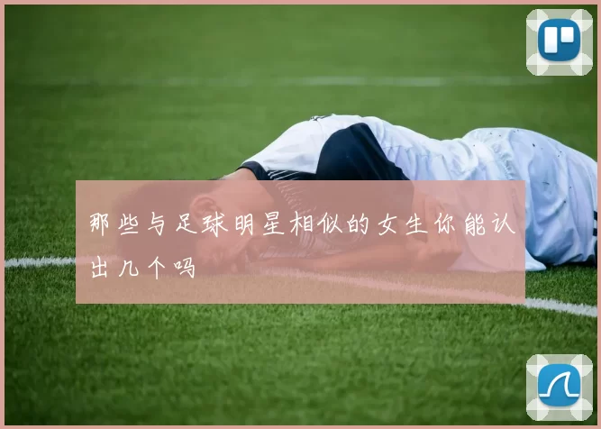 那些与足球明星相似的女生你能认出几个吗