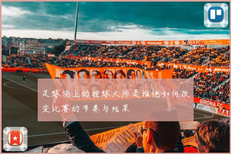 足球场上的控球大师是谁他如何改变比赛的节奏与结果