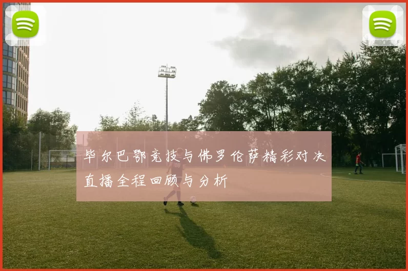 毕尔巴鄂竞技与佛罗伦萨精彩对决直播全程回顾与分析