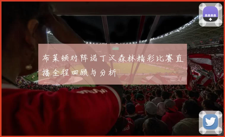 布莱顿对阵诺丁汉森林精彩比赛直播全程回顾与分析