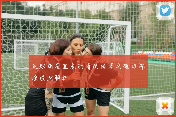 足球明星里米西奇的传奇之路与辉煌成就解析