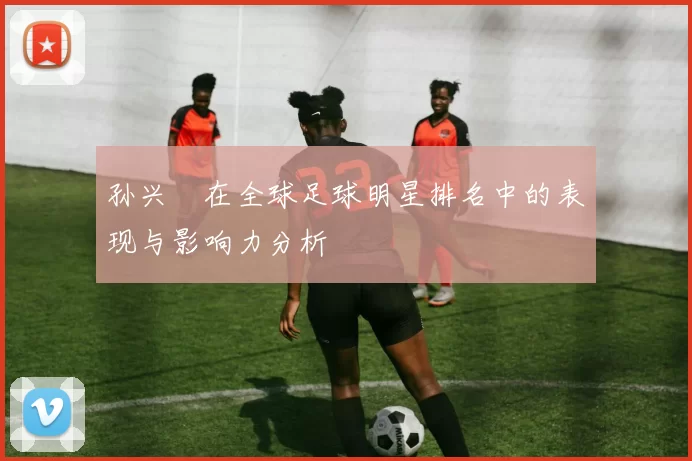 孙兴慜在全球足球明星排名中的表现与影响力分析