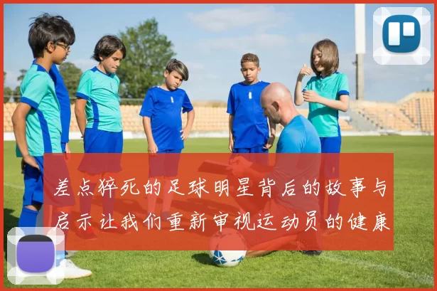 差点猝死的足球明星背后的故事与启示让我们重新审视运动员的健康与压力