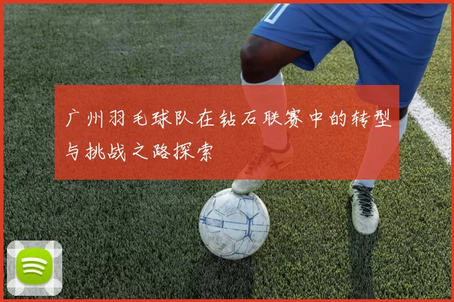 广州羽毛球队在钻石联赛中的转型与挑战之路探索