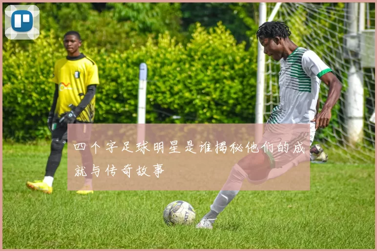 四个字足球明星是谁揭秘他们的成就与传奇故事