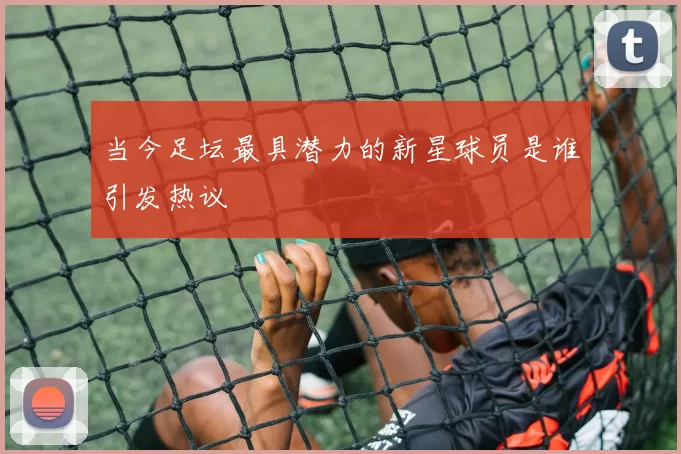 当今足坛最具潜力的新星球员是谁引发热议
