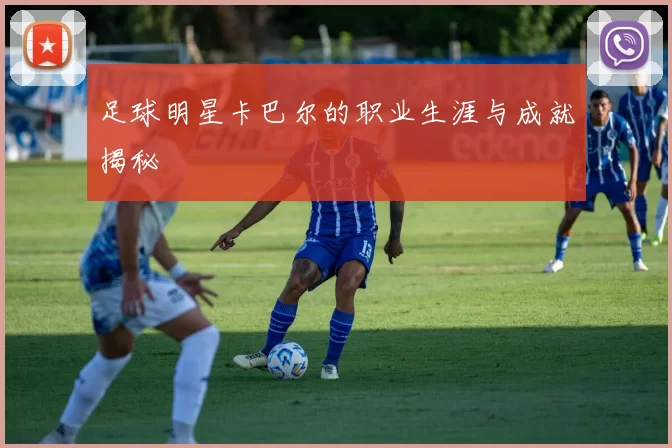 足球明星卡巴尔的职业生涯与成就揭秘