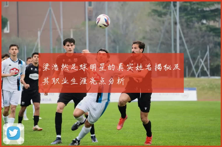梁浩然足球明星的真实姓名揭秘及其职业生涯亮点分析