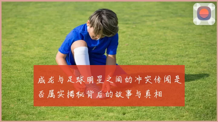 成龙与足球明星之间的冲突传闻是否属实揭秘背后的故事与真相