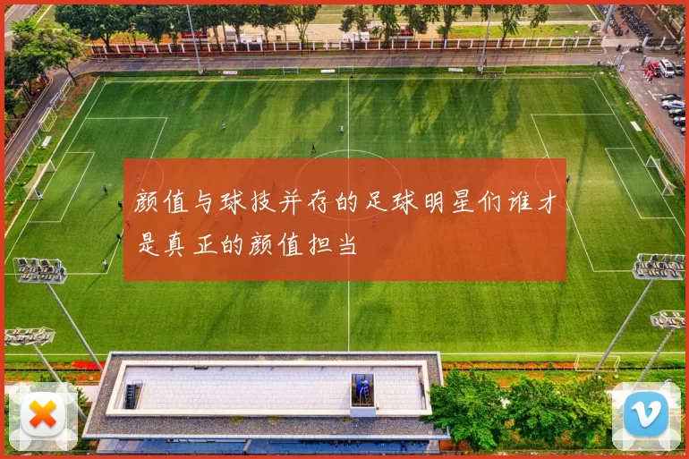 颜值与球技并存的足球明星们谁才是真正的颜值担当