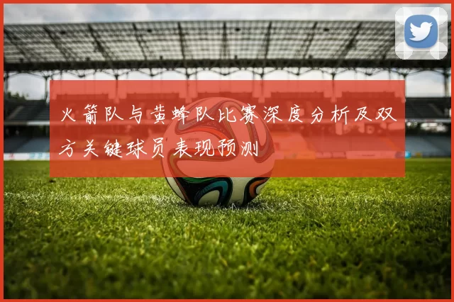 火箭队与黄蜂队比赛深度分析及双方关键球员表现预测