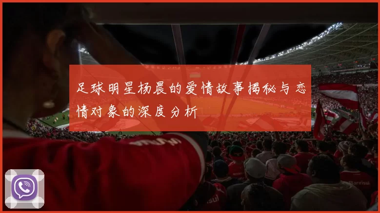 足球明星杨晨的爱情故事揭秘与恋情对象的深度分析