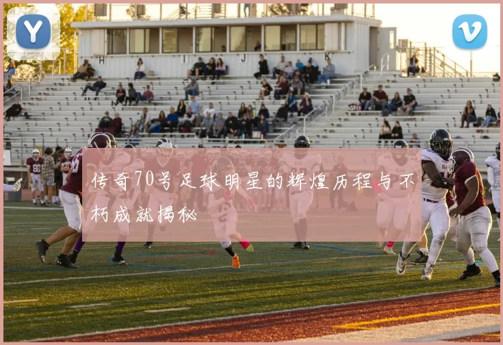 传奇70号足球明星的辉煌历程与不朽成就揭秘